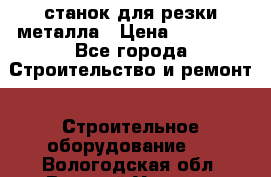 станок для резки металла › Цена ­ 25 000 - Все города Строительство и ремонт » Строительное оборудование   . Вологодская обл.,Великий Устюг г.